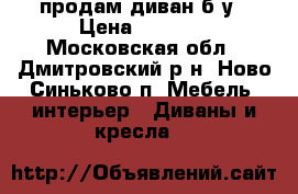 продам диван б/у › Цена ­ 3 000 - Московская обл., Дмитровский р-н, Ново-Синьково п. Мебель, интерьер » Диваны и кресла   